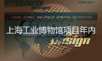  上海工业博物馆项目年内主体完工